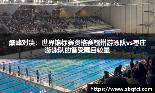 巅峰对决：世界锦标赛资格赛赣州游泳队vs枣庄游泳队的备受瞩目较量